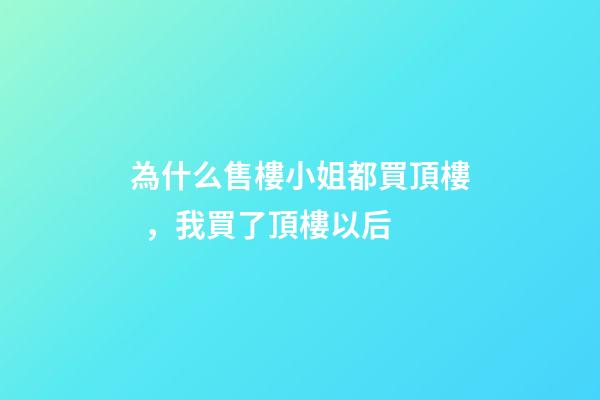 為什么售樓小姐都買頂樓，我買了頂樓以后